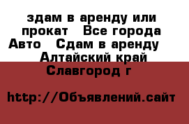 здам в аренду или прокат - Все города Авто » Сдам в аренду   . Алтайский край,Славгород г.